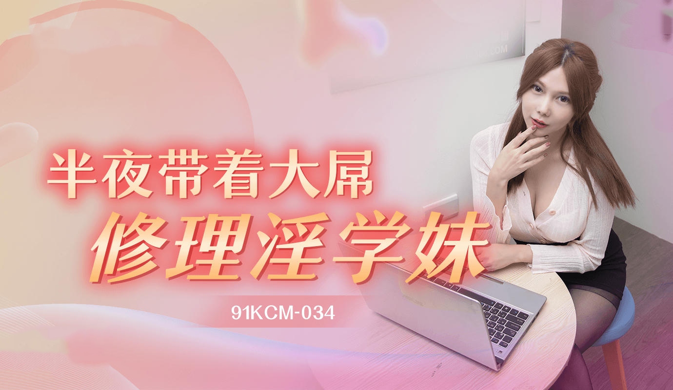 91KCM034半夜带着大屌修理淫学妹斑斑