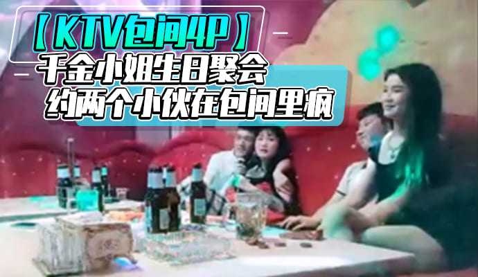 【KTV包间4P】千金小姐生日聚会约两个小伙在包间里疯