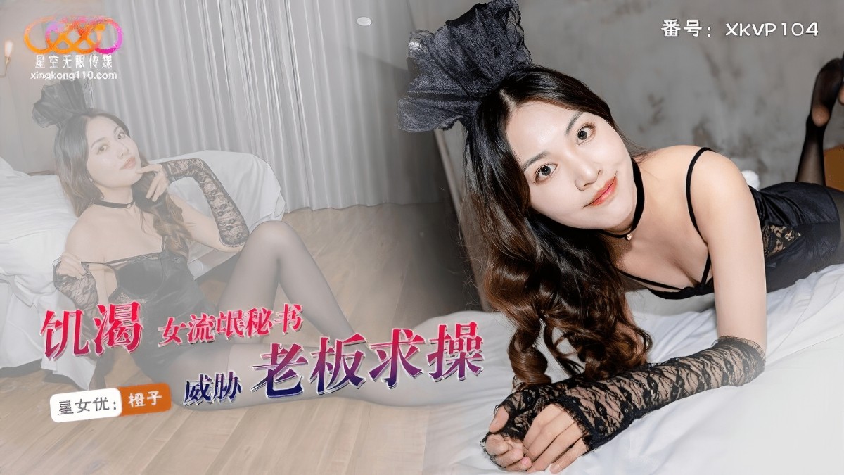 星空无限传媒xkvp-104饥渴女流氓秘书威胁老板求操-橙子