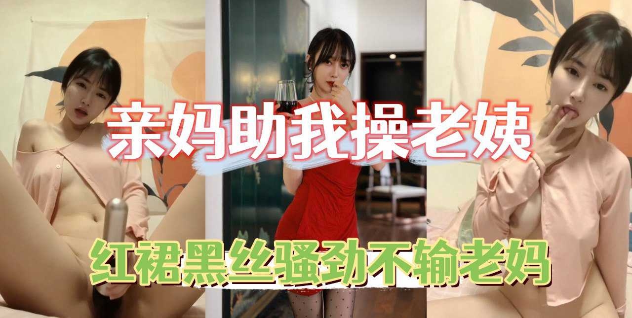 亲妈助我操老姨，红裙黑丝骚劲不输老妈，撕烂丝袜直接射进骚逼