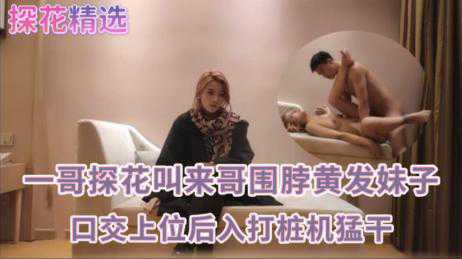 探花-黄发围脖妹子，口交上位后直接打桩机猛干-深喉长腿传教