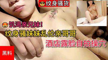 乱伦-纹身骚妹的乱伦故事：饥渴亲兄妹，在酒店露脸操穴-后入兄妹纹身