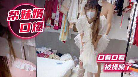 乱伦-主动帮妹婿口爆,口着口着被操喷了-口交潮喷苗条