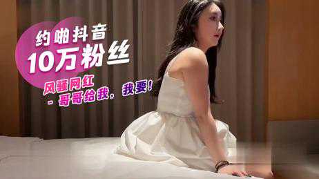 探花-约啪抖音10万粉丝风骚网红-网红约炮偷拍