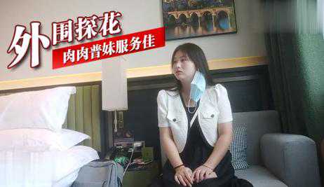 探花-外围探花 肉肉普妹服务佳-传教少女无套