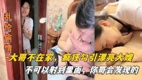 乱伦-大哥不在家，疯狂勾引漂亮大嫂-口交偷情对话