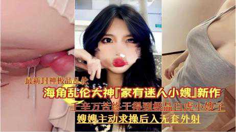 乱伦-新作千辛万苦终千得到機品白虎小嫂子嫂嫂主动求操后入无套外射-毒龙舔逼无套