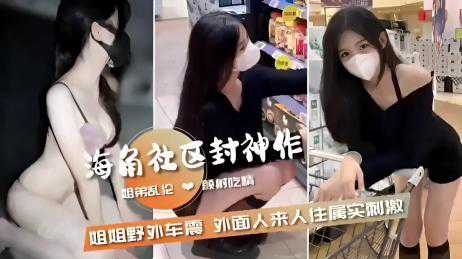 乱伦-姐弟乱伦 射吃情姐姐野外车震外面人来人住属实刺激-姐弟户外高挑