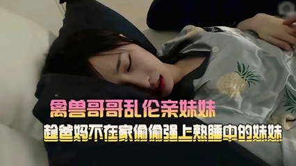 吃瓜-禽兽哥哥乱伦亲妹妹 趁爸妈不在家强上小妹-兄妹巨乳传教