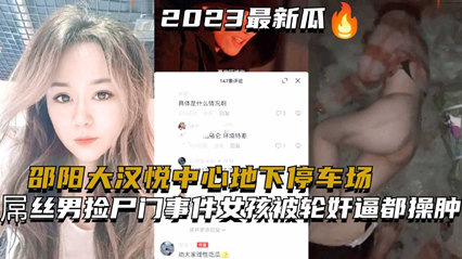 爆料-邵阳大汉悦中心地下停车场两个屌丝男捡尸醉酒美女门事件女孩被轮奸逼都操肿了-学生户外捡尸