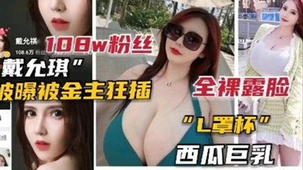 爆料-100w粉丝网红女主播戴允琪被爆被金主狂插-网红巨乳自拍