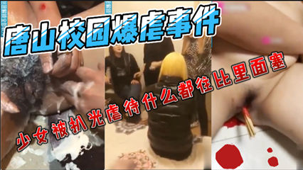 爆料-唐山校园暴虐时间少女被非人般的虐待 禁止校园暴力严惩施暴者-学生校园霸凌
