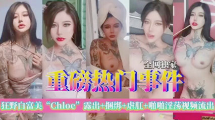 爆料-狂野白富美chloe极品尤物露出虐肛啪啪流出-巨乳纹身高挑