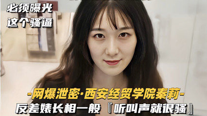 爆料-网爆流出西安经贸学院『秦莉』反差婊性爱视频 长相一般听叫声就很骚-学生传教后入