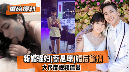 爆料-网爆泄密新婚骚妇 蔡思琼 婚后偷情 大尺度视频流出-口交偷情泄密