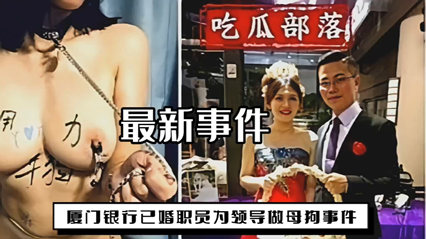 爆料-网爆厦门银行已婚职员为领导做母狗事件-母狗口交后入