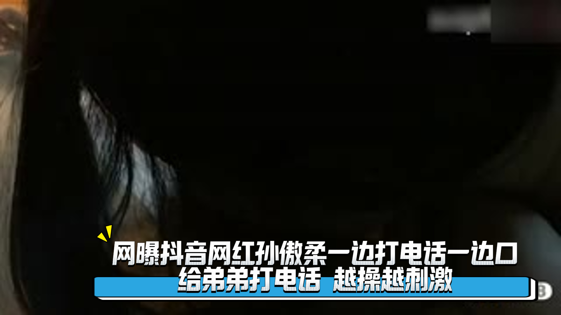 爆料-网曝抖音网红孙傲柔一边打电话一边口 给弟弟打电话 越操越刺激-网红出轨绿帽