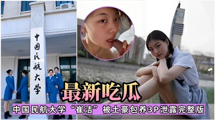 爆料-中国民航大学‘崔洁’被土豪包养3P泄露完整版-多人学生口交
