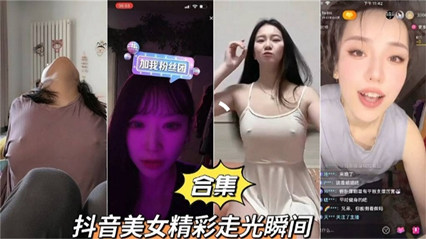 吃瓜-抖音美女精彩走光瞬间合集-抖音网红露乳