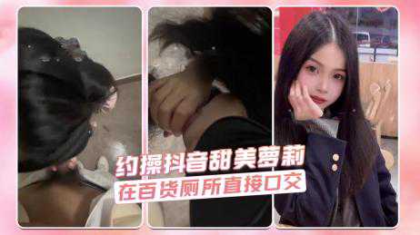 萝莉-约操抖音甜美萝莉 在百货厕所直接口交-厕所JK口交