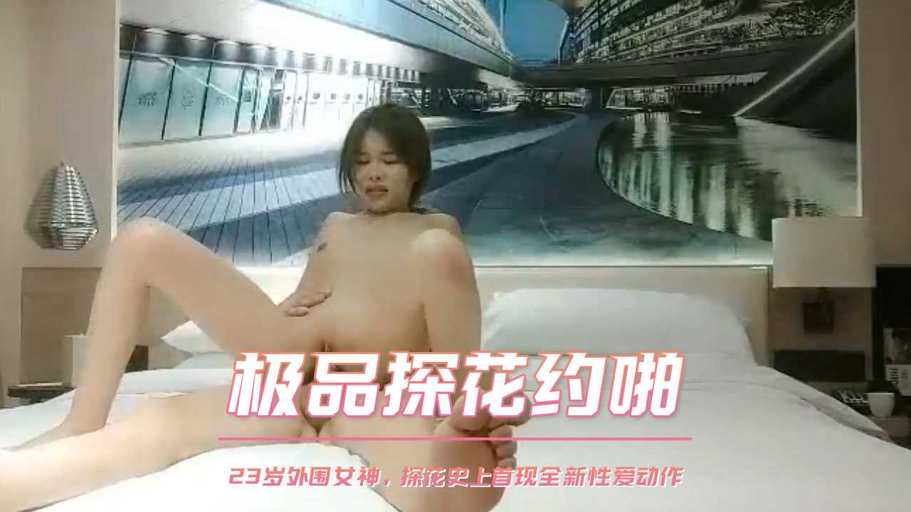 探花-极品探花约啪 23岁外围女神，探花史上首现全新性爱动作-口交苗条极品
