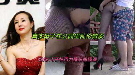 乱伦-真实母子在公园里乱伦做爱-户外丝袜做爱