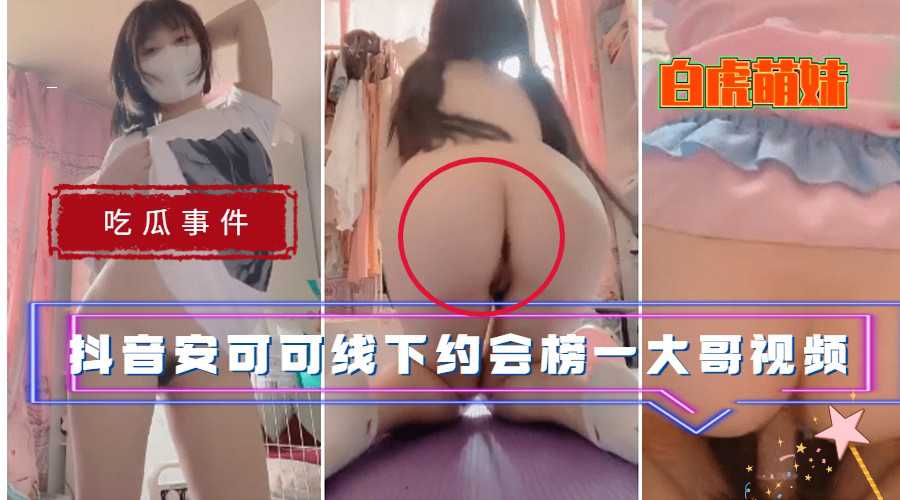 爆料-【吃瓜事件】 抖音白虎萌妹安可可线下约会榜一大哥视频流出-骑乘少女翘臀
