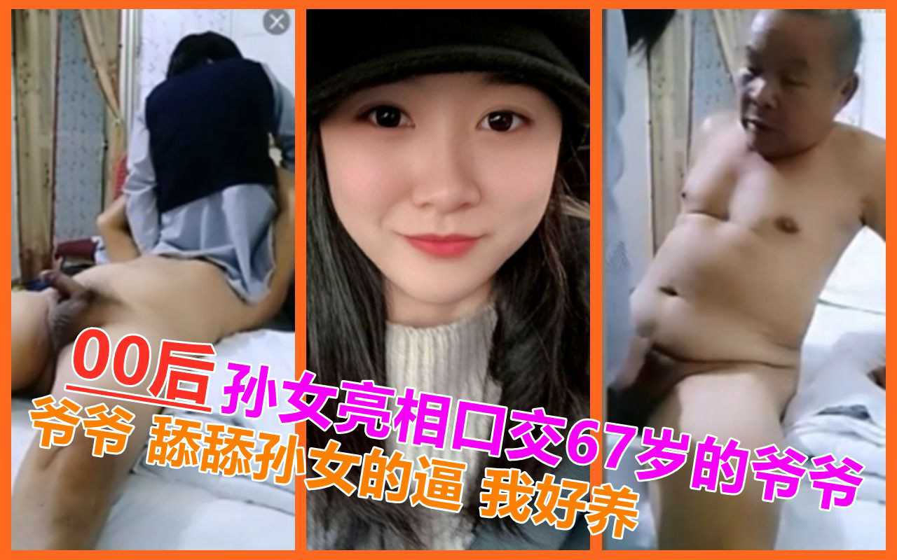 爆料-【直播事件门】00后孙女给67岁的爷爷口交，还让爷爷舔逼！-少女口交乱伦