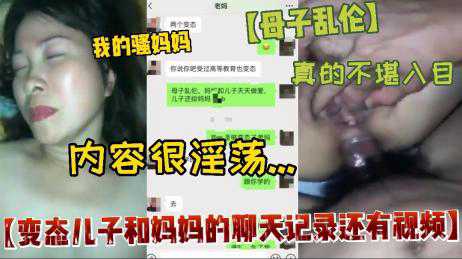 乱伦-【真实母子乱伦】变态儿子和妈妈的聊天记录还有视频，内容很淫荡-母子传教熟女