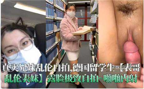 乱伦-真实兄妹乱伦自拍德国留学生表哥乱伦表妹露脸极致自拍啪啪内射-兄妹巨乳传教