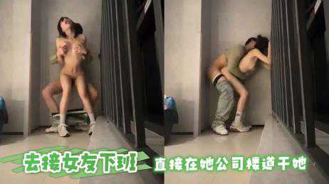 自拍-去接女友下班 直接在她公司楼道干她-户外后入楼道