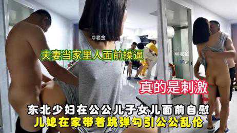 乱伦-东北少妇在公公儿子女儿面前自慰-自慰少妇人妻
