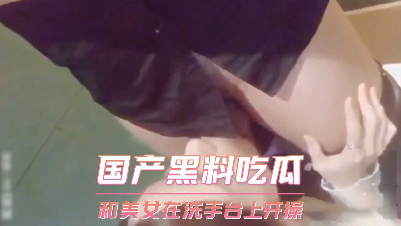 吃瓜-国产黑料吃瓜 和美女在洗手台上开操-后入荡妇丝袜