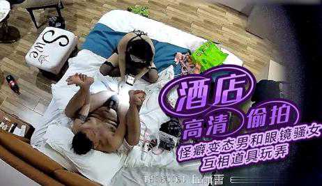 自拍-酒店摄像头偷拍 怪癖变态男和眼镜骚女互相道具玩弄草对方还一边用手机自拍-口交黑丝破解监控