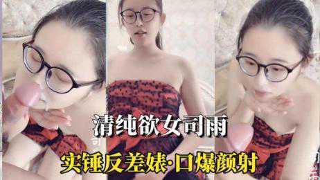 萝莉-（清纯欲女司雨）眼镜妹实锤反差婊口爆颜射-反差婊口交颜射
