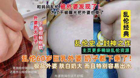 乱伦-小畜生和妈妈乱伦被外婆发现，把60岁巨乳外婆也给草了拖下水-巨乳熟女后入