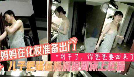 乱伦-真实母子儿子把骚逼妈妈按到床上狂操别干了你爸爸要回来了-母子熟女巨乳