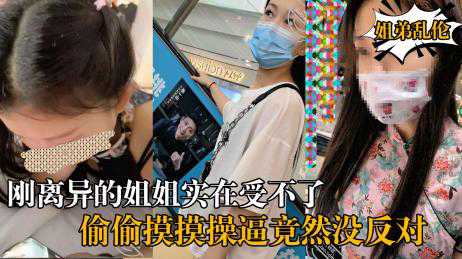 乱伦-《姐弟乱伦》每天面对风姿绰约刚刚离异的姐姐实在受不了-口交大长腿反差婊