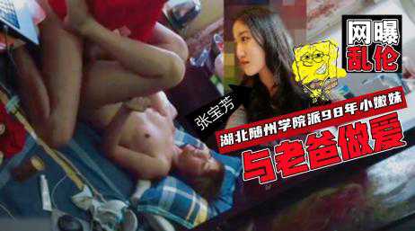 乱伦-【家庭乱伦网曝门】湖北随州父女俩家中乱伦-少女反差婊父女