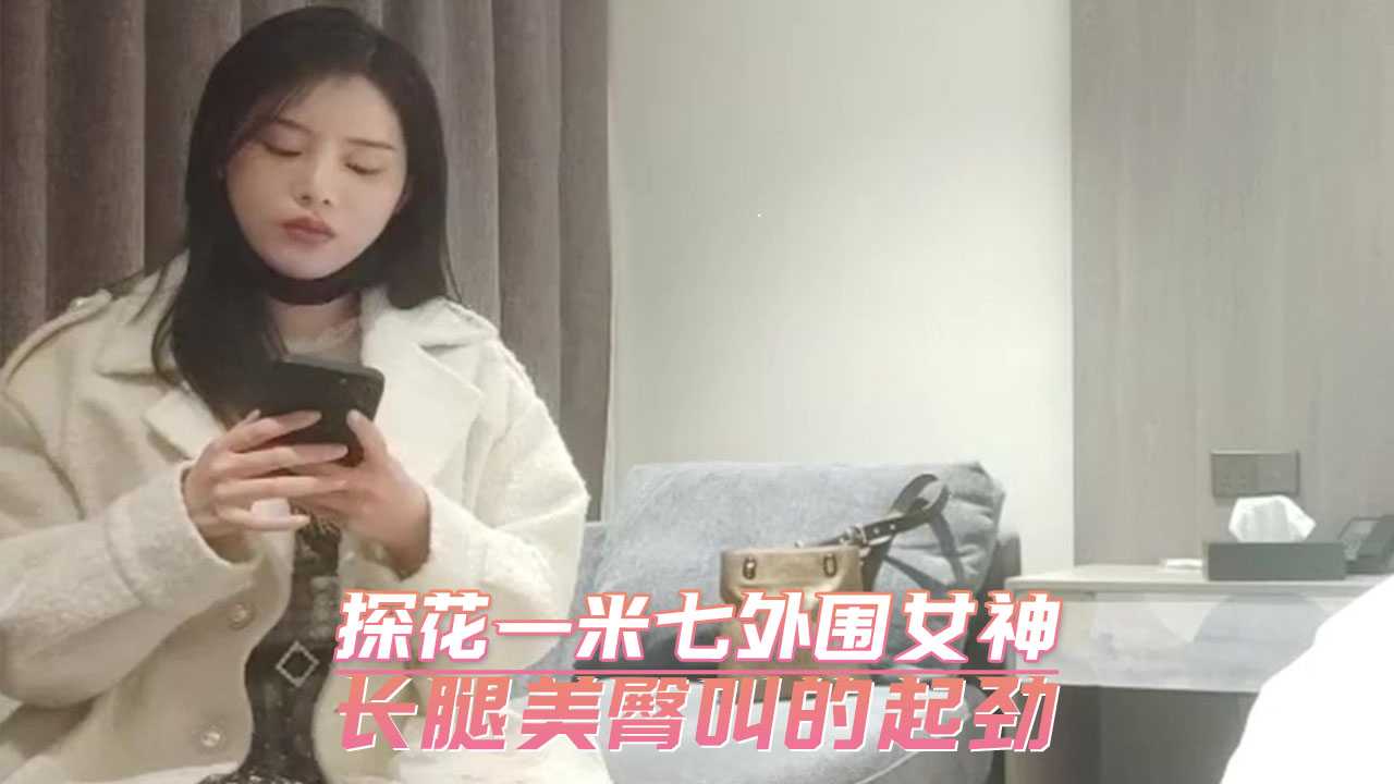 探花-探花一米七外围女神　长腿美臀叫的起劲-偷拍女神大长腿