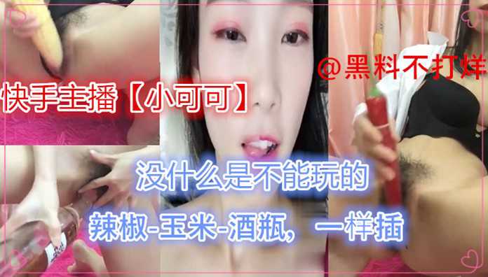爆料-精品泄密-快手主播【小可可】辣椒-玉米-酒瓶！没什么是不能玩的-网红自慰巨乳