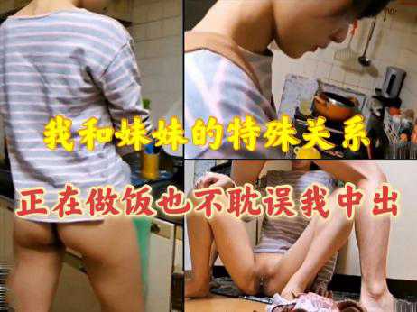 乱伦-我和妹妹的特殊关系，正在做饭也不耽误我的中出-兄妹口交少女
