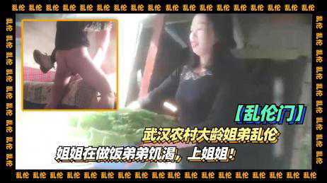 乱伦-武汉农村大龄姐弟乱伦，姐姐在做饭弟弟饥渴，上姐姐-姐弟偷情乱伦