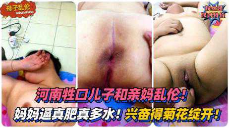 乱伦-河南牲口儿子和亲妈乱伦！妈妈的逼真肥真多水-母子巨乳白虎