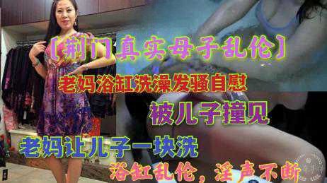 乱伦-老妈浴缸洗澡，被儿子撞见，老妈一块洗，浴缸乱伦-母子巨乳口交