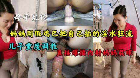 乱伦-妈妈把自己插的淫水狂流，儿子爆操屁眼内射-母子熟女后入