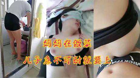 乱伦-乱伦偷情，妈妈在做饭，儿子就急不可耐的要上-母子巨乳熟女