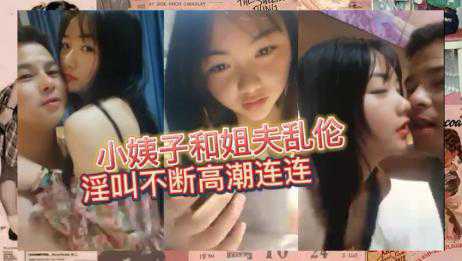 乱伦-真实姐夫乱伦小姨子，小姨子被姐夫调教的高潮连连-女神偷情迷奸