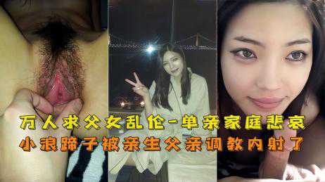乱伦-万人求！单亲父女乱伦，鬼父内射亲闺女-口交反差婊偷情