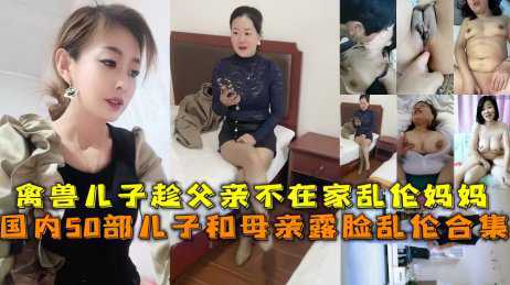 乱伦-国内50部儿子和母亲露脸乱伦合集，禽兽儿子趁父亲不在家乱伦妈妈-母子巨乳熟女